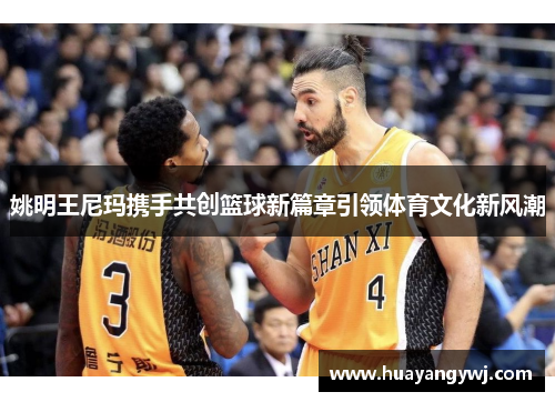 姚明王尼玛携手共创篮球新篇章引领体育文化新风潮